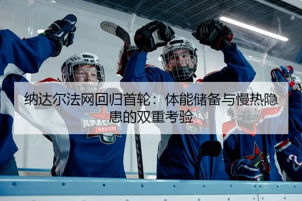 纳达尔法网回归首轮：体能储备与慢热隐患的双重考验